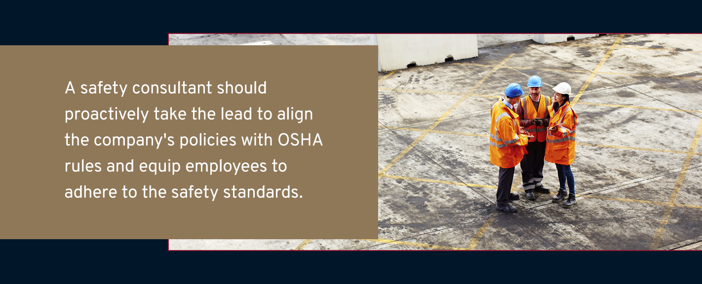 A safety consultant should proactively take the lead to align the company's policies with OSHA rules and equip employees to adhere to the safety standards.